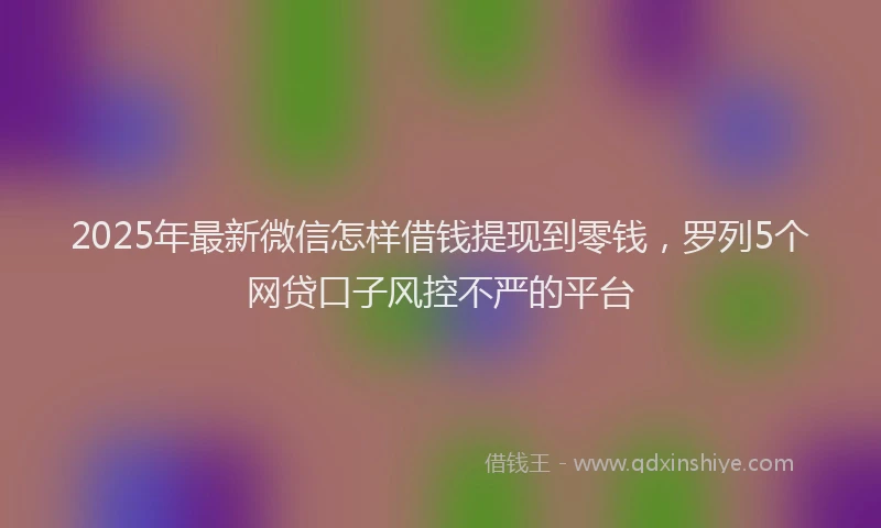2025年最新微信怎样借钱提现到零钱，罗列5个网贷口子风控不严的平台