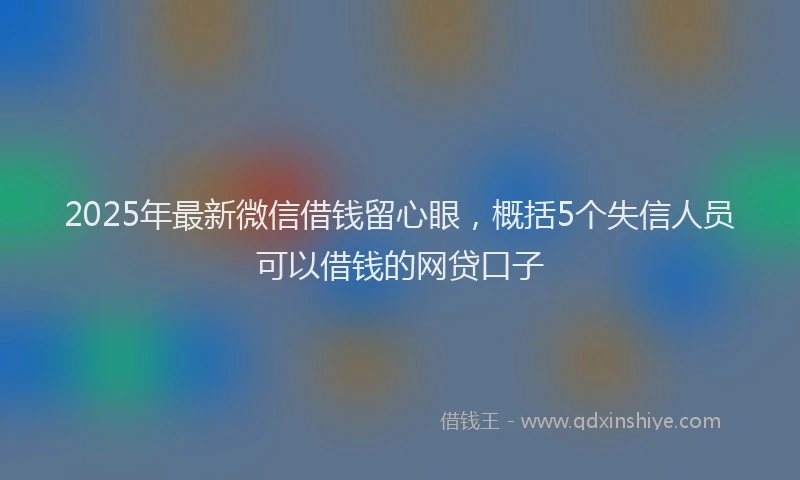 2025年最新微信借钱留心眼，概括5个失信人员可以借钱的网贷口子