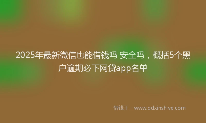 2025年最新微信也能借钱吗 安全吗，概括5个黑户逾期必下网贷app名单