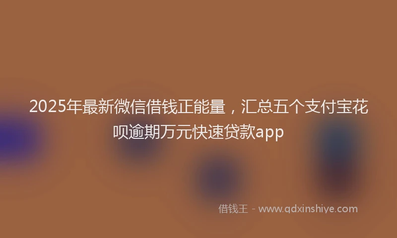 2025年最新微信借钱正能量，汇总五个支付宝花呗逾期万元快速贷款app