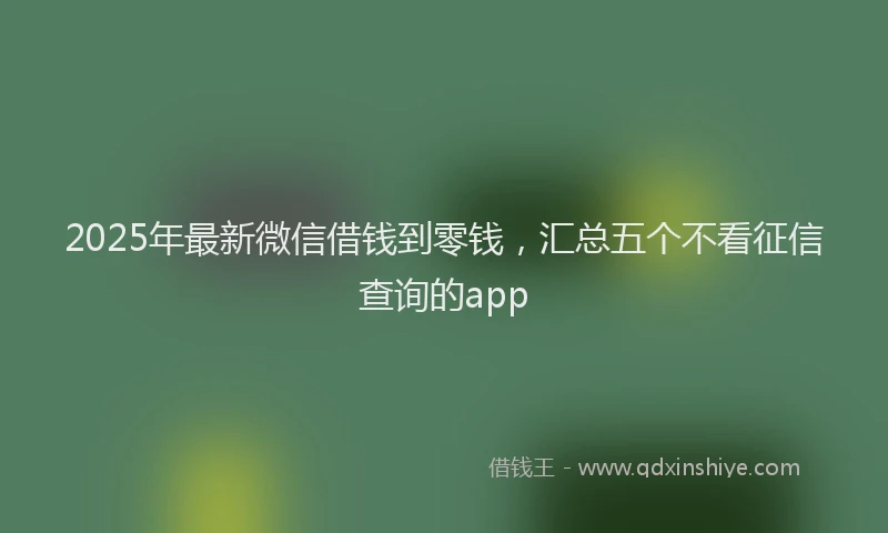2025年最新微信借钱到零钱，汇总五个不看征信查询的app