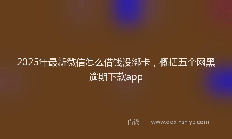 2025年最新微信怎么借钱没绑卡，概括五个网黑逾期下款app