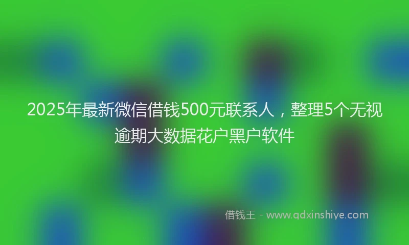 2025年最新微信借钱500元联系人，整理5个无视逾期大数据花户黑户软件