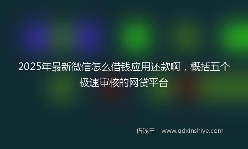 2025年最新微信怎么借钱应用还款啊，概括五个极速审核的网贷平台