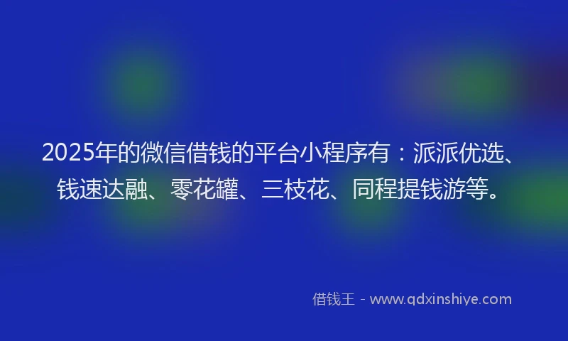 2025年的微信借钱的平台小程序有：派派优选、钱速达融、零花罐、三枝花、同程提钱游等。