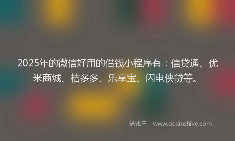 2025年的微信好用的借钱小程序有：信贷通、优米商城、桔多多、乐享宝、闪电侠贷等。