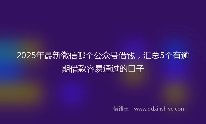 2025年最新微信哪个公众号借钱，汇总5个有逾期借款容易通过的口子