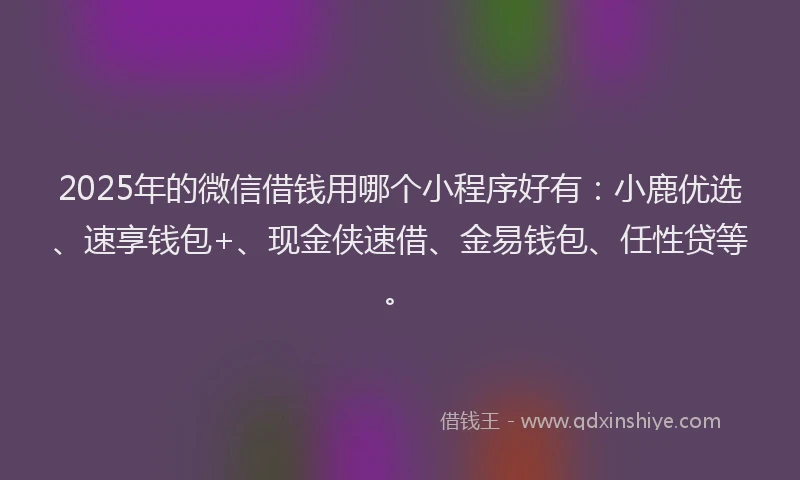2025年的微信借钱用哪个小程序好有：小鹿优选、速享钱包+、现金侠速借、金易钱包、任性贷等。