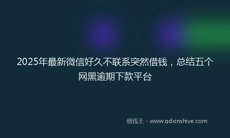 2025年最新微信好久不联系突然借钱，总结五个网黑逾期下款平台
