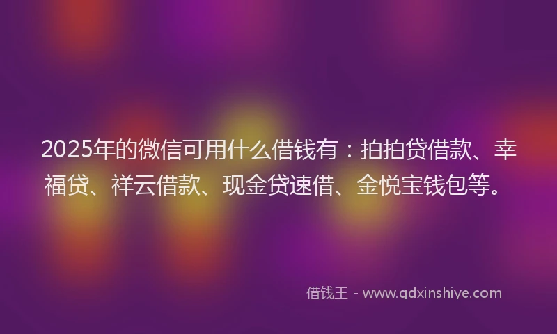 2025年的微信可用什么借钱有：拍拍贷借款、幸福贷、祥云借款、现金贷速借、金悦宝钱包等。