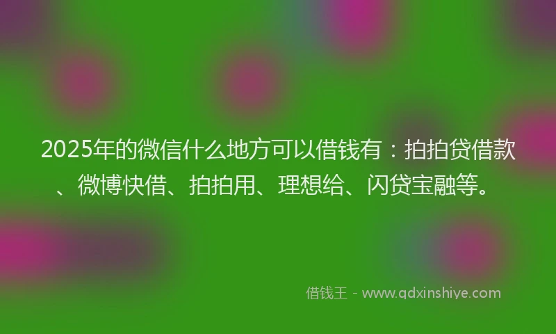 2025年的微信什么地方可以借钱有：拍拍贷借款、微博快借、拍拍用、理想给、闪贷宝融等。