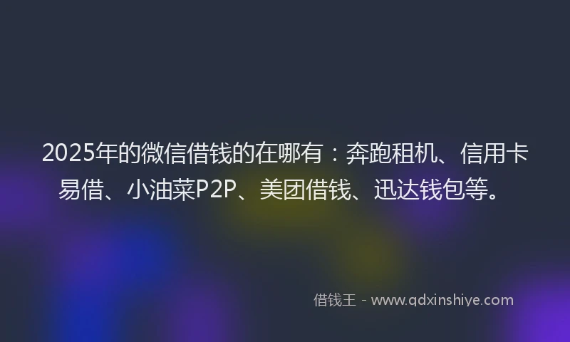 2025年的微信借钱的在哪有：奔跑租机、信用卡易借、小油菜P2P、美团借钱、迅达钱包等。