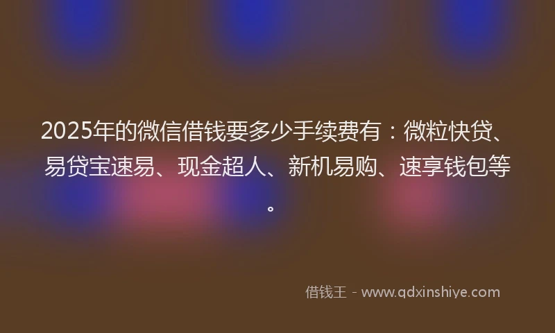2025年的微信借钱要多少手续费有：微粒快贷、易贷宝速易、现金超人、新机易购、速享钱包等。