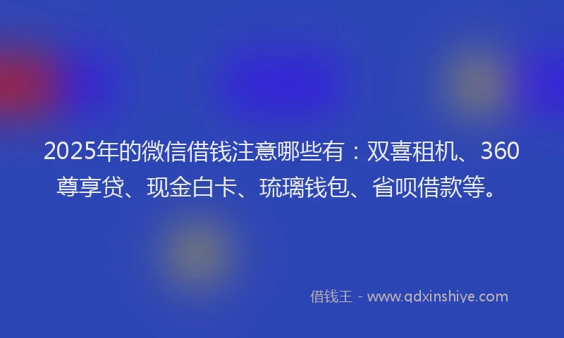2025年的微信借钱注意哪些有：双喜租机、360尊享贷、现金白卡、琉璃钱包、省呗借款等。