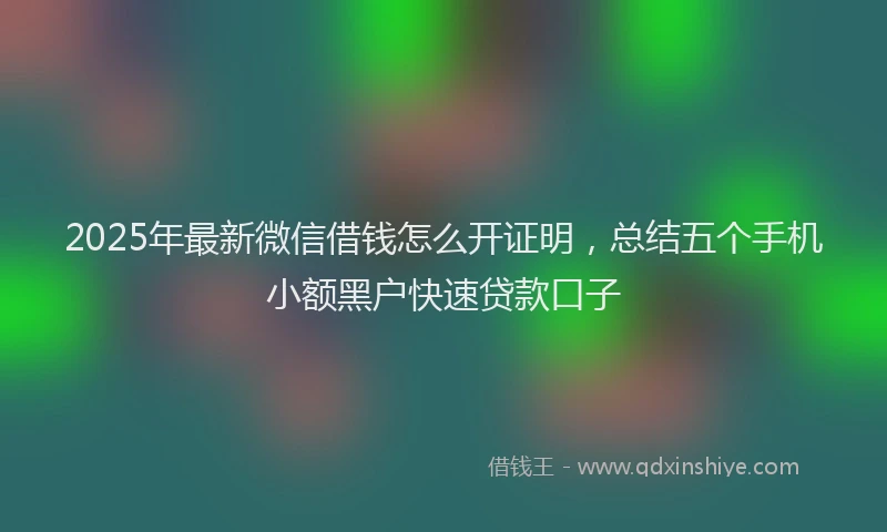 2025年最新微信借钱怎么开证明，总结五个手机小额黑户快速贷款口子