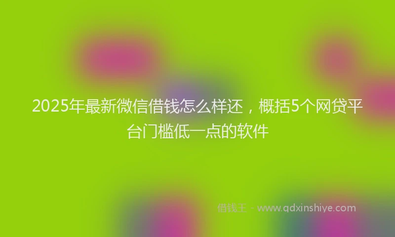 2025年最新微信借钱怎么样还，概括5个网贷平台门槛低一点的软件