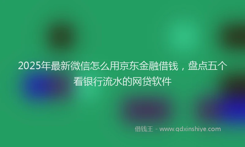 2025年最新微信怎么用京东金融借钱，盘点五个看银行流水的网贷软件