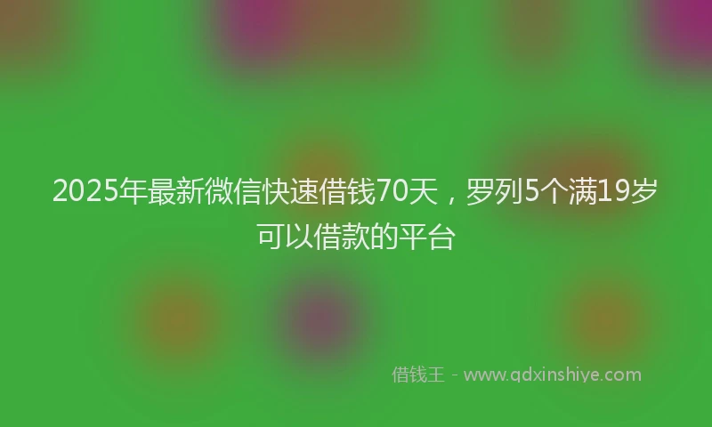 2025年最新微信快速借钱70天，罗列5个满19岁可以借款的平台