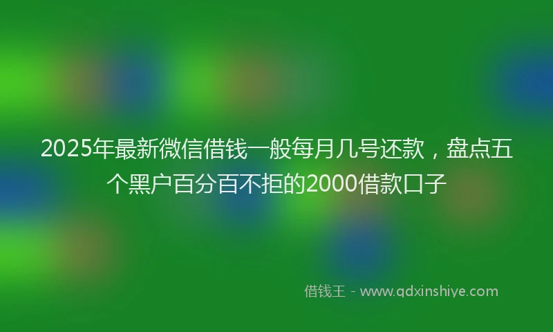 2025年最新微信借钱一般每月几号还款，盘点五个黑户百分百不拒的2000借款口子
