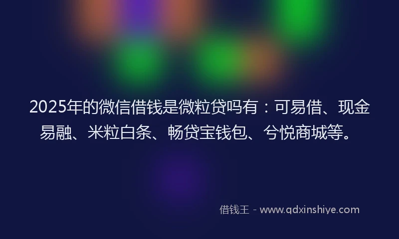 2025年的微信借钱是微粒贷吗有：可易借、现金易融、米粒白条、畅贷宝钱包、兮悦商城等。