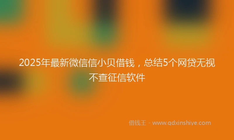 2025年最新微信信小贝借钱，总结5个网贷无视不查征信软件