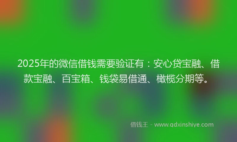 2025年的微信借钱需要验证有：安心贷宝融、借款宝融、百宝箱、钱袋易借通、橄榄分期等。