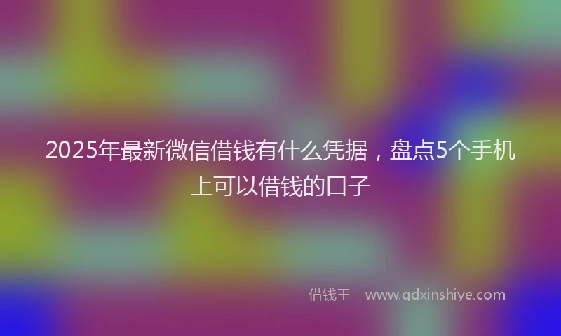 2025年最新微信借钱有什么凭据，盘点5个手机上可以借钱的口子