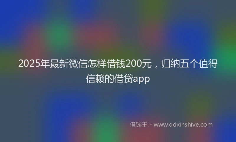 2025年最新微信怎样借钱200元，归纳五个值得信赖的借贷app