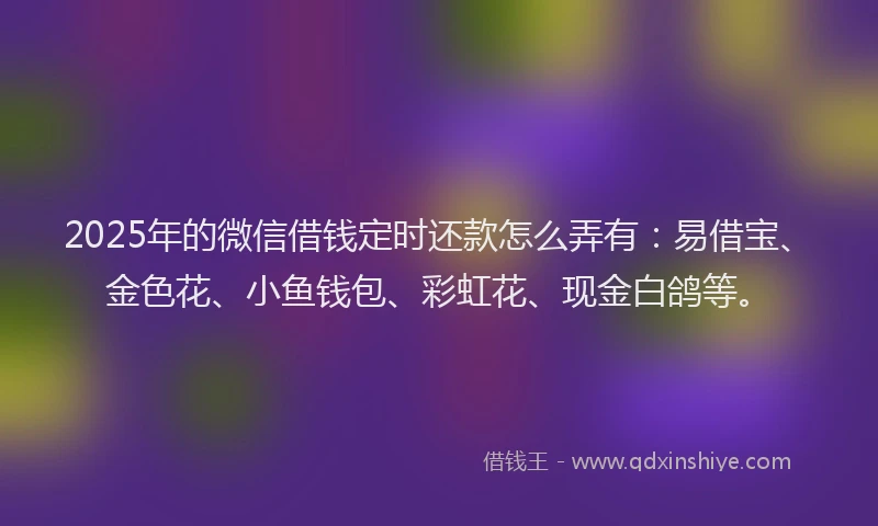 2025年的微信借钱定时还款怎么弄有:易借宝、金色花、小鱼钱包、彩虹花、现金白鸽等。