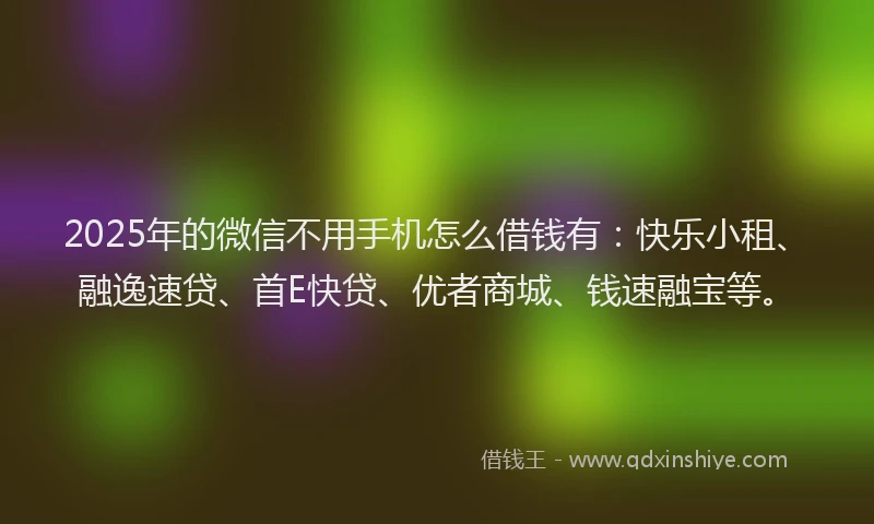 2025年的微信不用手机怎么借钱有：快乐小租、融逸速贷、首E快贷、优者商城、钱速融宝等。