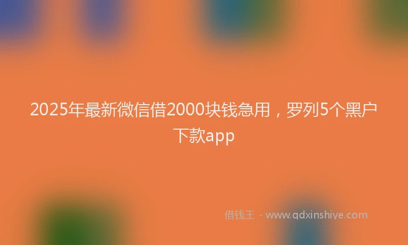 2025年最新微信借2000块钱急用，罗列5个黑户下款app