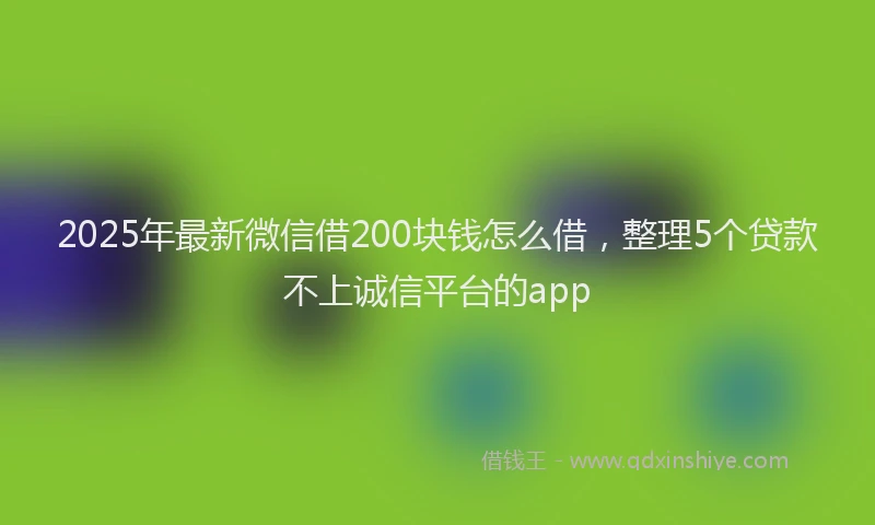 2025年最新微信借200块钱怎么借，整理5个贷款不上诚信平台的app