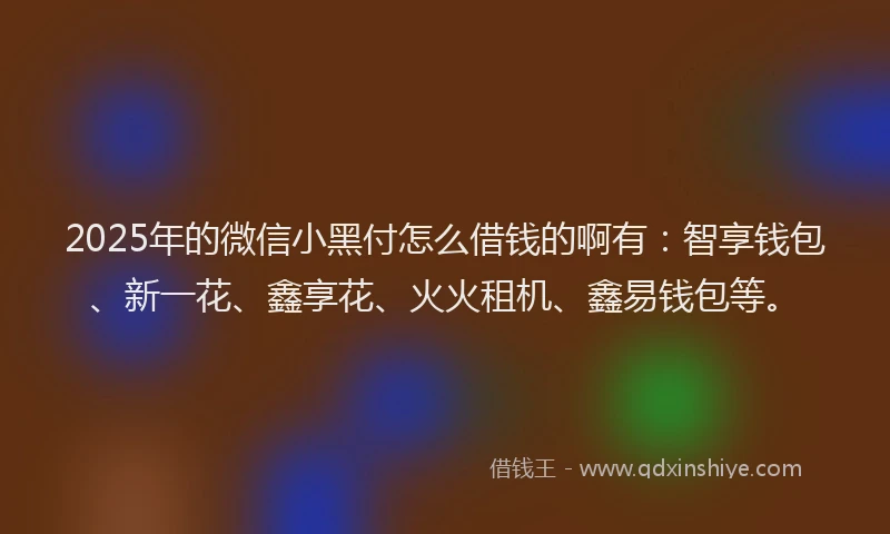 2025年的微信小黑付怎么借钱的啊有：智享钱包、新一花、鑫享花、火火租机、鑫易钱包等。