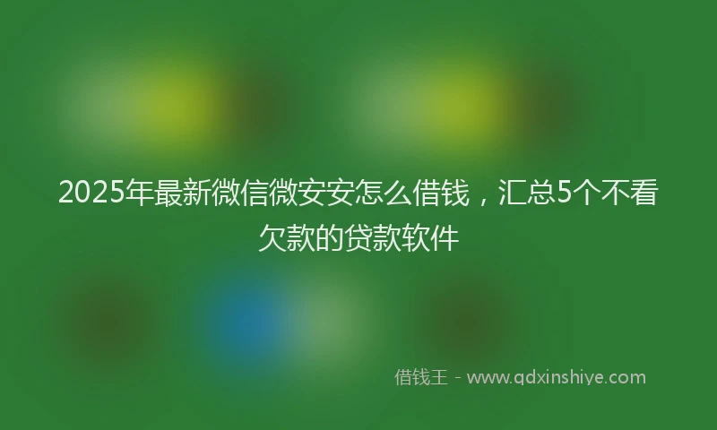 2025年最新微信微安安怎么借钱，汇总5个不看欠款的贷款软件