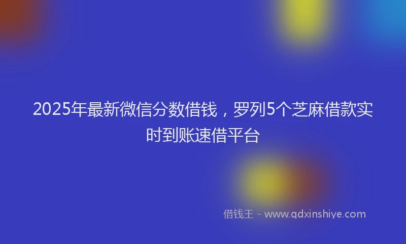 2025年最新微信分数借钱，罗列5个芝麻借款实时到账速借平台