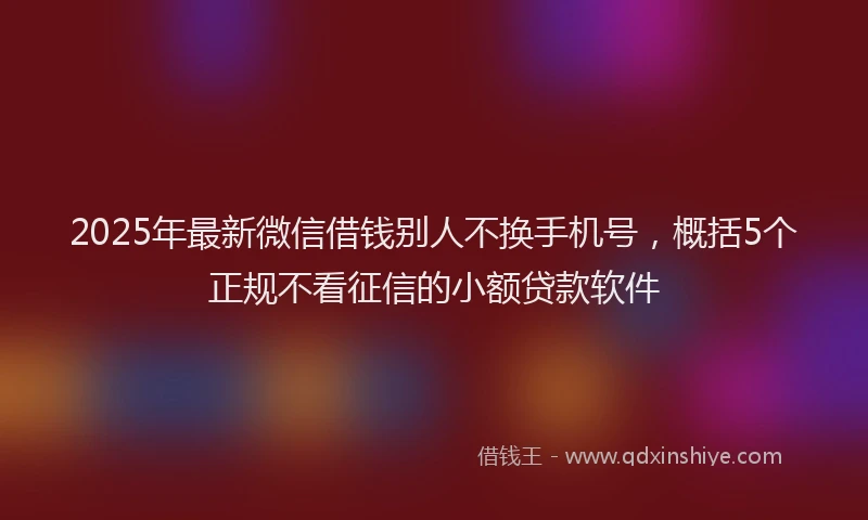 2025年最新微信借钱别人不换手机号，概括5个正规不看征信的小额贷款软件