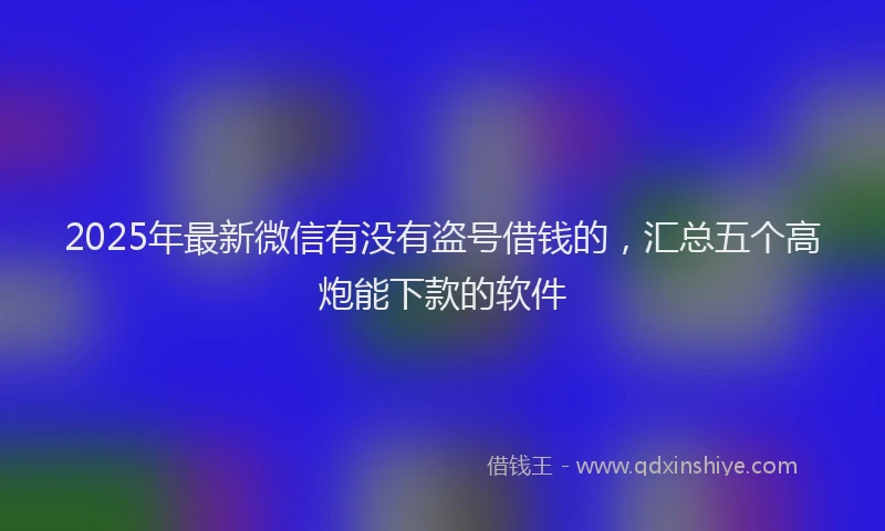 2025年最新微信有没有盗号借钱的，汇总五个高炮能下款的软件