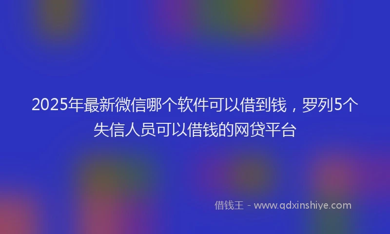 2025年最新微信哪个软件可以借到钱，罗列5个失信人员可以借钱的网贷平台