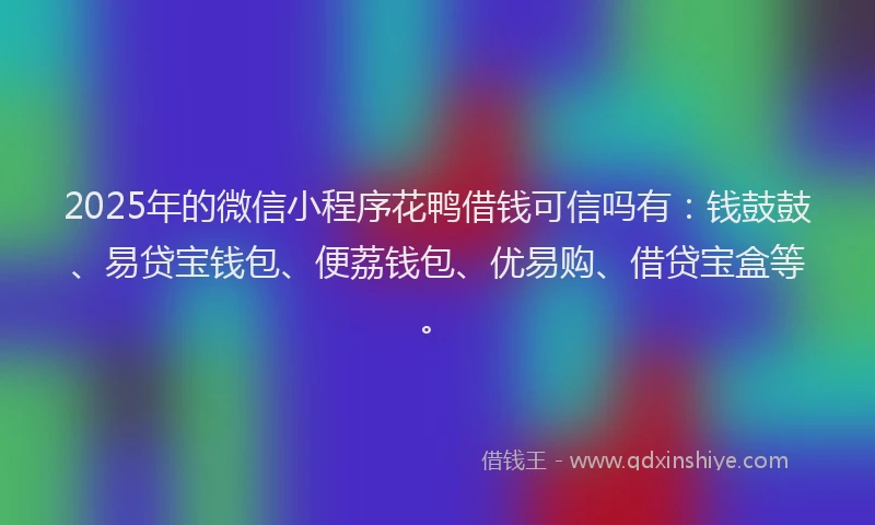 2025年的微信小程序花鸭借钱可信吗有：钱鼓鼓、易贷宝钱包、便荔钱包、优易购、借贷宝盒等。
