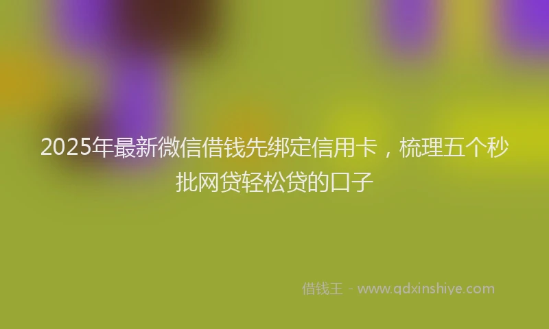 2025年最新微信借钱先绑定信用卡，梳理五个秒批网贷轻松贷的口子