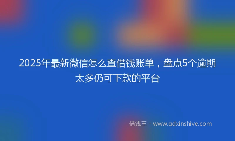2025年最新微信怎么查借钱账单，盘点5个逾期太多仍可下款的平台