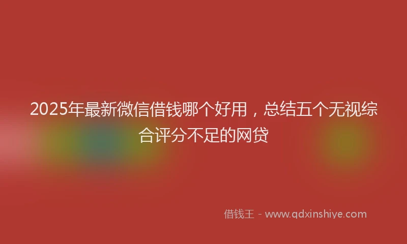 2025年最新微信借钱哪个好用，总结五个无视综合评分不足的网贷