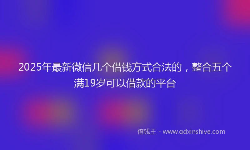 2025年最新微信几个借钱方式合法的，整合五个满19岁可以借款的平台