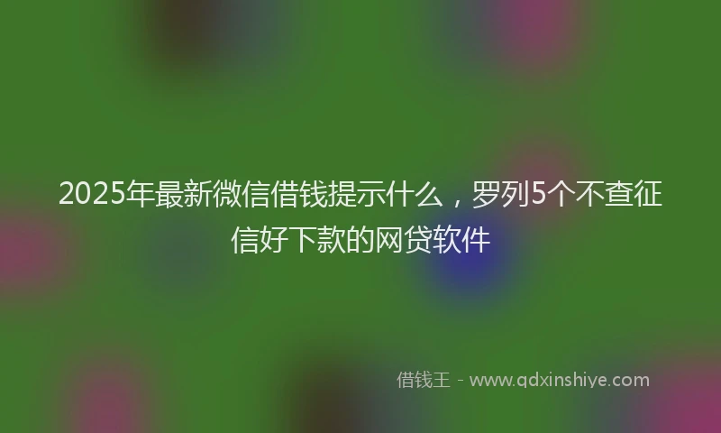 2025年最新微信借钱提示什么，罗列5个不查征信好下款的网贷软件
