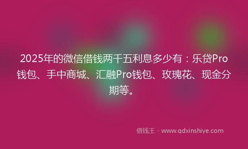 2025年的微信借钱两千五利息多少有：乐贷Pro钱包、手中商城、汇融Pro钱包、玫瑰花、现金分期等。