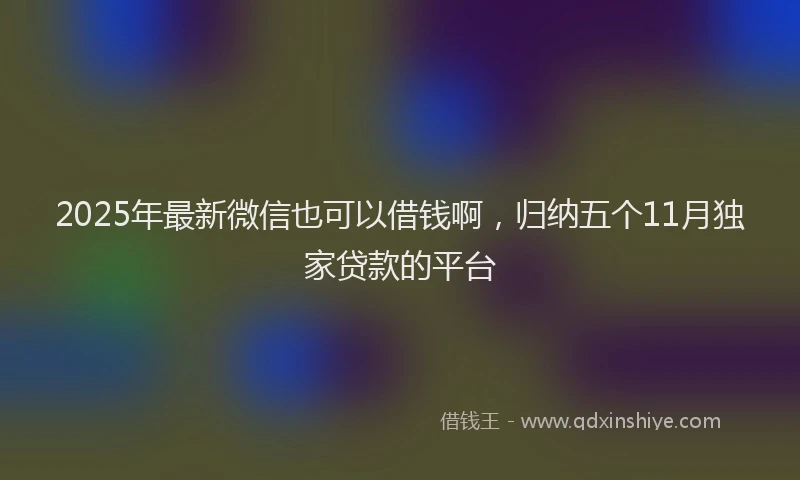2025年最新微信也可以借钱啊，归纳五个11月独家贷款的平台