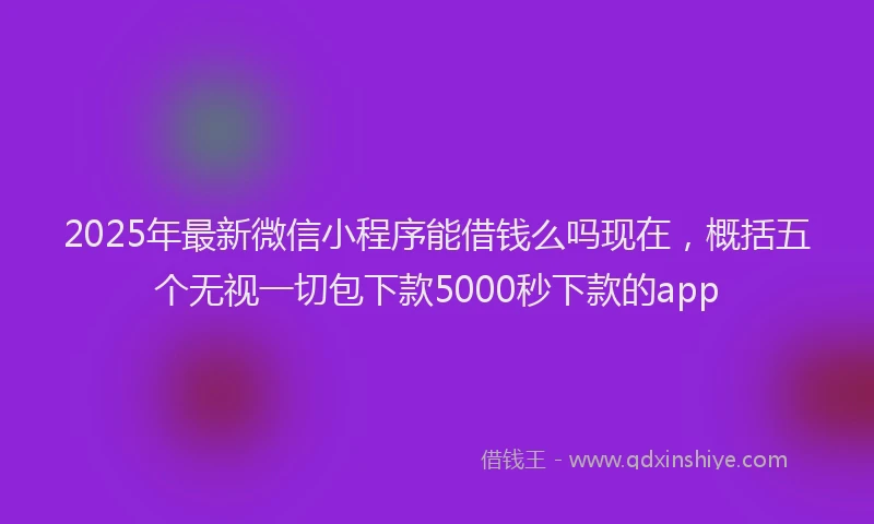2025年最新微信小程序能借钱么吗现在，概括五个无视一切包下款5000秒下款的app
