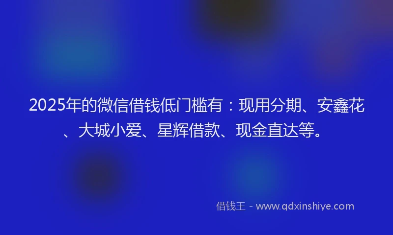 2025年的微信借钱低门槛有：现用分期、安鑫花、大城小爱、星辉借款、现金直达等。