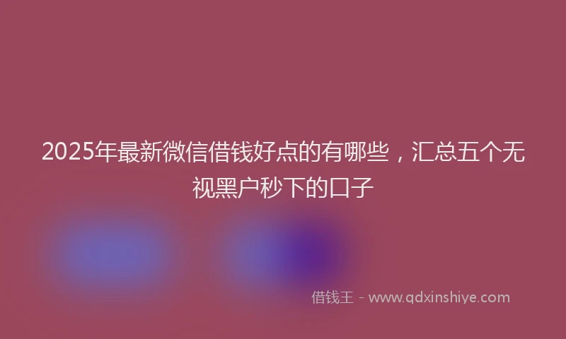 2025年最新微信借钱好点的有哪些，汇总五个无视黑户秒下的口子