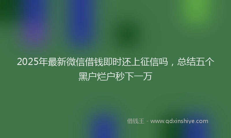 2025年最新微信借钱即时还上征信吗，总结五个黑户烂户秒下一万